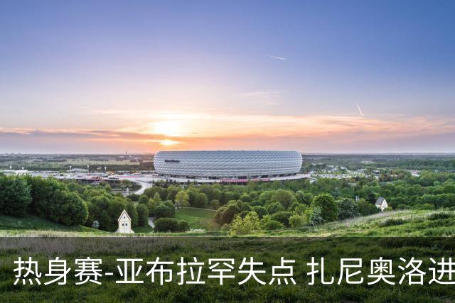热身赛-亚布拉罕失点 扎尼奥洛进球 罗马2-0连胜